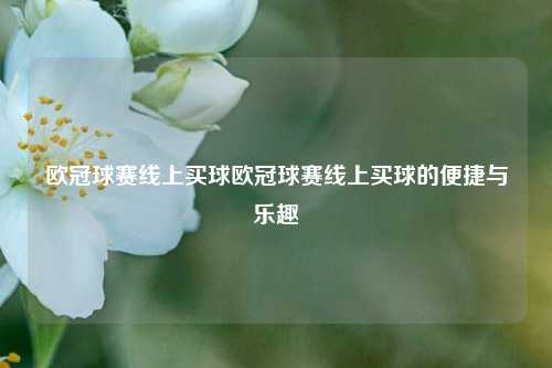 欧冠球赛线上买球欧冠球赛线上买球的便捷与乐趣