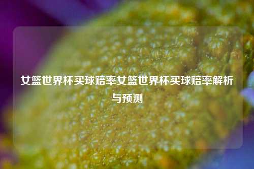 女篮世界杯买球赔率女篮世界杯买球赔率解析与预测