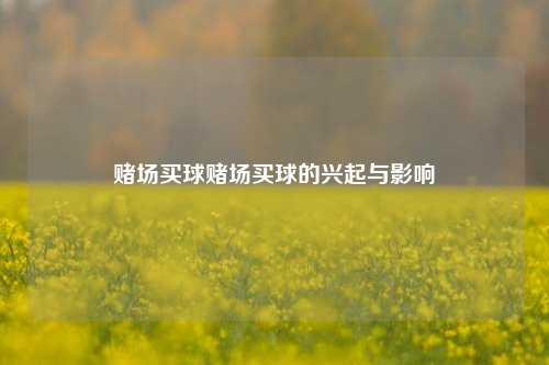 赌场买球赌场买球的兴起与影响