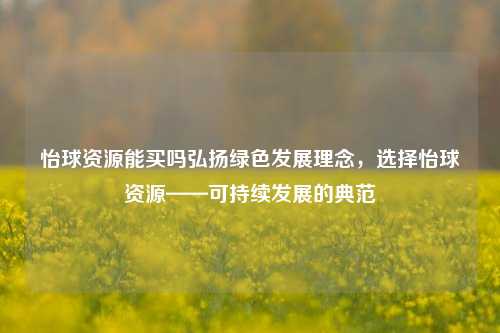 怡球资源能买吗弘扬绿色发展理念，选择怡球资源——可持续发展的典范