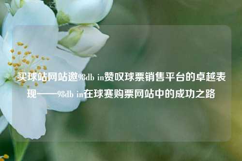 买球站网站邀98db in赞叹球票销售平台的卓越表现——98db in在球赛购票网站中的成功之路