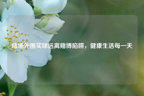 赌场外围买球远离赌博陷阱，健康生活每一天