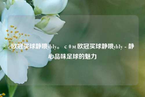 欧冠买球静哦yb1y。с0м欧冠买球静哦yb1y - 静心品味足球的魅力