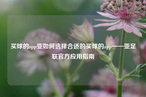 买球的app亚如何选择合适的买球的app——亚足联官方应用指南