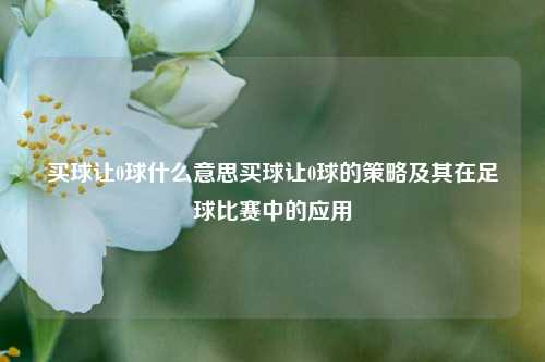 买球让0球什么意思买球让0球的策略及其在足球比赛中的应用