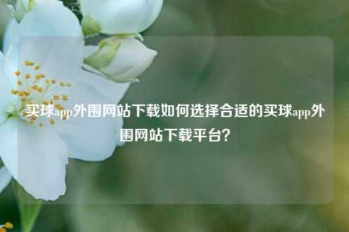 买球app外围网站下载如何选择合适的买球app外围网站下载平台？