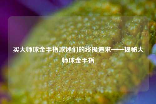 买大师球金手指球迷们的终极追求——揭秘大师球金手指