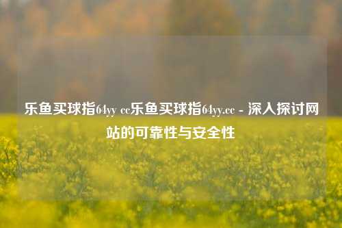 乐鱼买球指64yy cc乐鱼买球指64yy.cc - 深入探讨网站的可靠性与安全性
