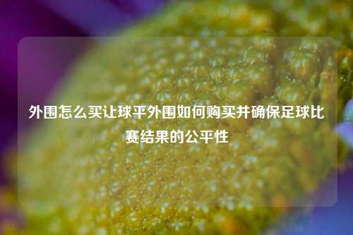 外围怎么买让球平外围如何购买并确保足球比赛结果的公平性